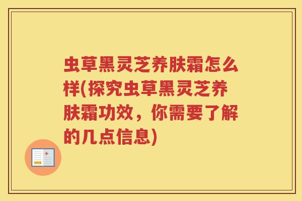 虫草黑灵芝养肤霜怎么样(探究虫草黑灵芝养肤霜功效,你需要了解的几点信息) 虫草黑灵芝养肤霜怎么样(探究虫草黑灵芝养肤霜功效,你需要了解的几点信息)