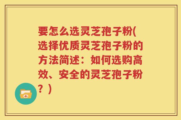 要怎么选灵芝孢子粉(选择优质灵芝孢子粉的方法简述:如何选购高效、安全的灵芝孢子粉?) 要怎么选灵芝孢子粉(选择优质灵芝孢子粉的方法简述:如何选购高效、安全的灵芝孢子粉?)