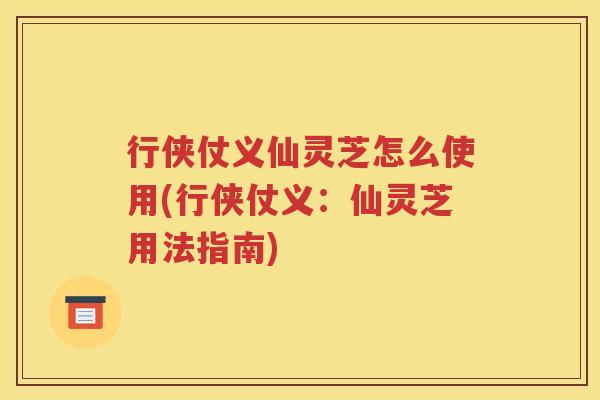 行侠仗义仙灵芝怎么使用(行侠仗义:仙灵芝用法指南) 行侠仗义仙灵芝怎么使用(行侠仗义:仙灵芝用法指南)