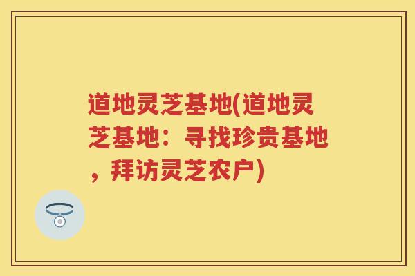 道地灵芝基地(道地灵芝基地：寻找珍贵基地，拜访灵芝农户)