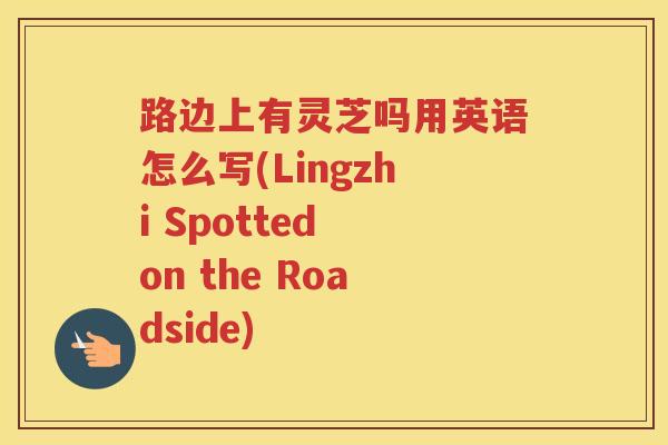 路边上有灵芝吗用英语怎么写(Lingzhi Spotted on the Roadside)