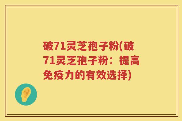 破71灵芝孢子粉(破71灵芝孢子粉：提高免疫力的有效选择)