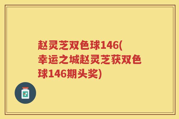 赵灵芝双色球146(幸运之城赵灵芝获双色球146期头奖) 赵灵芝双色球146(幸运之城赵灵芝获双色球146期头奖)