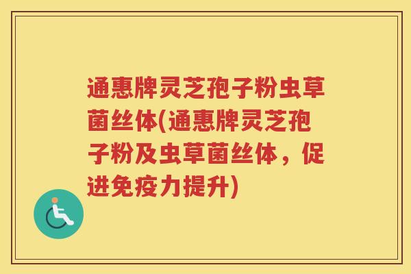 通惠牌灵芝孢子粉虫草菌丝体(通惠牌灵芝孢子粉及虫草菌丝体，促进免疫力提升)