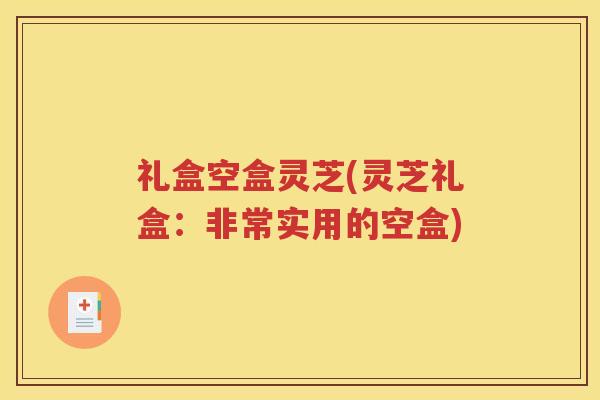 礼盒空盒灵芝(灵芝礼盒：非常实用的空盒)