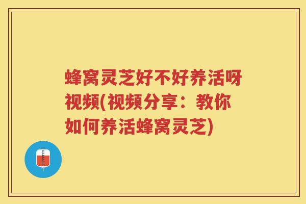 蜂窝灵芝好不好养活呀视频(视频分享：教你如何养活蜂窝灵芝)