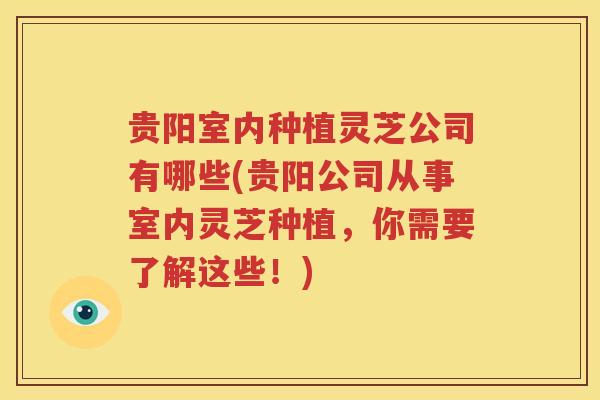 贵阳室内种植灵芝公司有哪些(贵阳公司从事室内灵芝种植，你需要了解这些！)