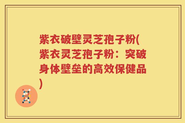 紫衣破壁灵芝孢子粉(紫衣灵芝孢子粉：突破身体壁垒的高效保健品)