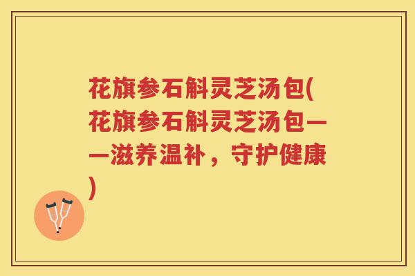 花旗参石斛灵芝汤包(花旗参石斛灵芝汤包——滋养温补，守护健康)