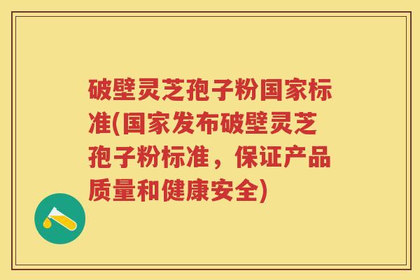 破壁灵芝孢子粉国家标准(国家发布破壁灵芝孢子粉标准,保证产品质量和健康安全) 破壁灵芝孢子粉国家标准(国家发布破壁灵芝孢子粉标准,保证产品质量和健康安全)