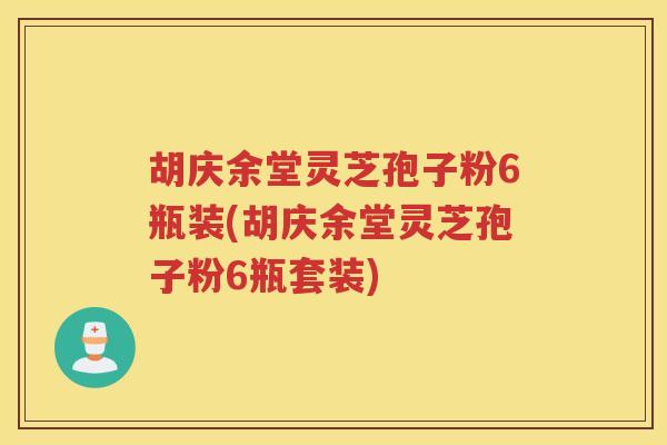 胡庆余堂灵芝孢子粉6瓶装(胡庆余堂灵芝孢子粉6瓶套装)