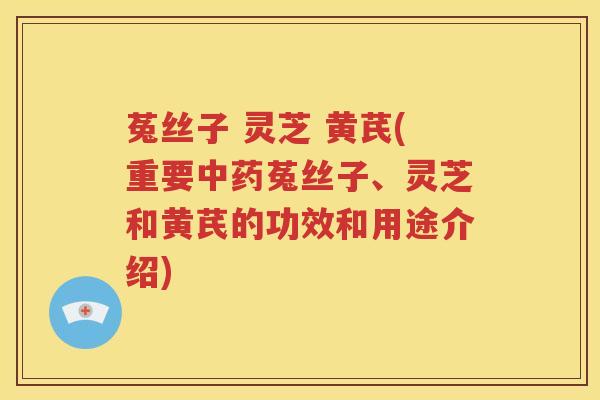 菟丝子 灵芝 黄芪(重要菟丝子、灵芝和黄芪的功效和用途介绍) 菟丝子 灵芝 黄芪(重要菟丝子、灵芝和黄芪的功效和用途介绍)