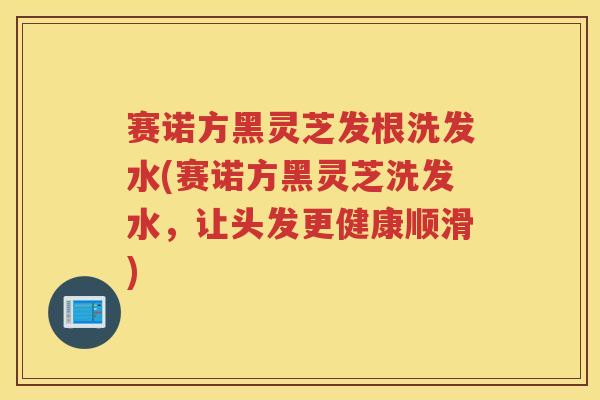 赛诺方黑灵芝发根洗发水(赛诺方黑灵芝洗发水，让头发更健康顺滑)
