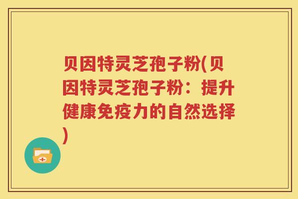 贝因特灵芝孢子粉(贝因特灵芝孢子粉：提升健康免疫力的自然选择)
