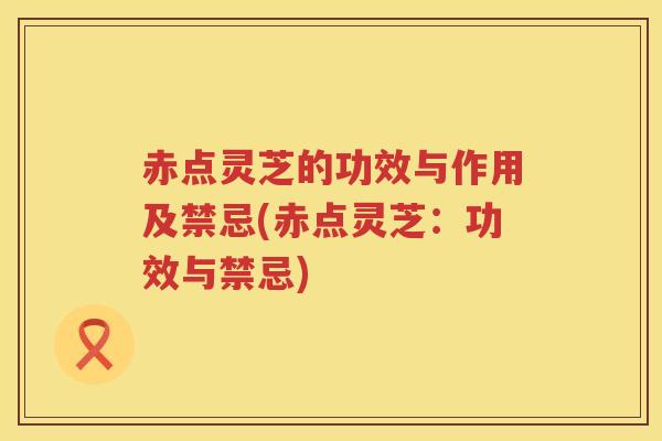 赤点灵芝的功效与作用及禁忌(赤点灵芝：功效与禁忌)