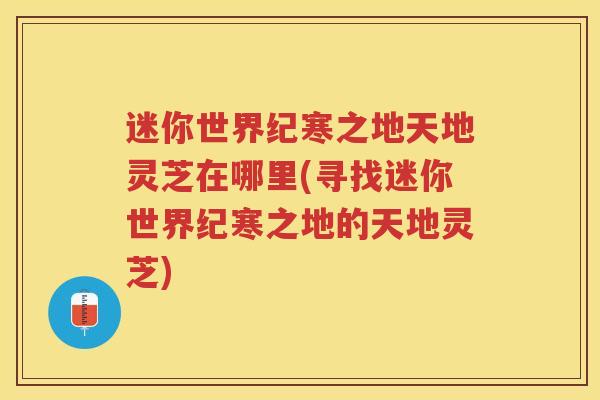 迷你世界纪寒之地天地灵芝在哪里(寻找迷你世界纪寒之地的天地灵芝)