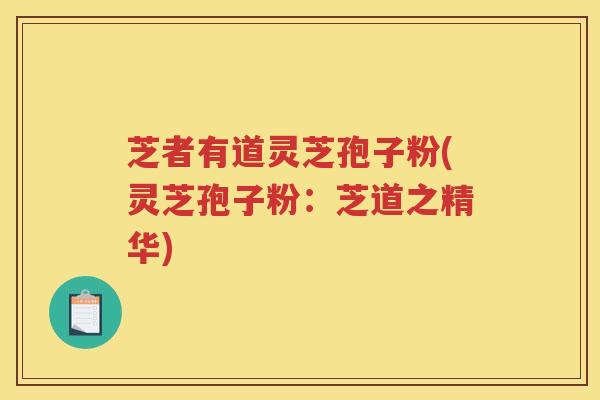 芝者有道灵芝孢子粉(灵芝孢子粉:芝道之精华) 芝者有道灵芝孢子粉(灵芝孢子粉:芝道之精华)
