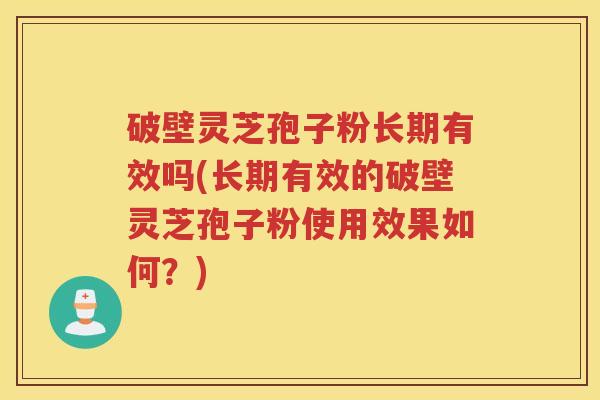 破壁灵芝孢子粉长期有效吗(长期有效的破壁灵芝孢子粉使用效果如何？)