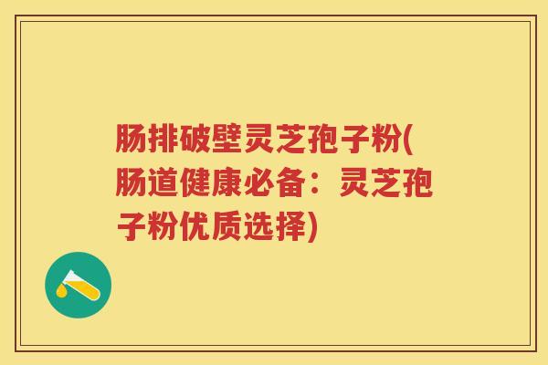 肠排破壁灵芝孢子粉(肠道健康必备：灵芝孢子粉优质选择)
