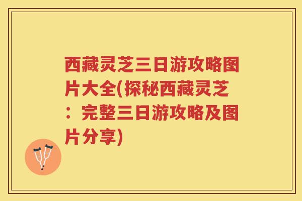 西藏灵芝三日游攻略图片大全(探秘西藏灵芝：完整三日游攻略及图片分享)