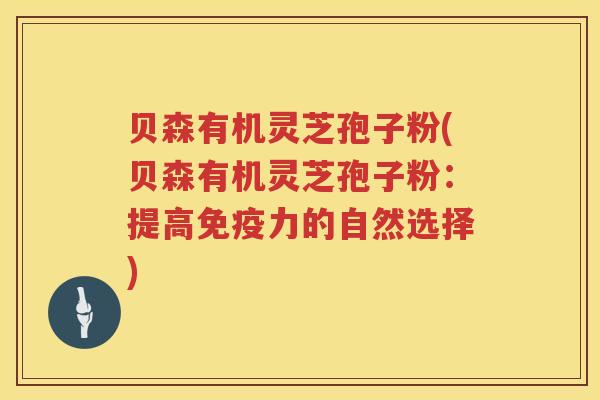 贝森有机灵芝孢子粉(贝森有机灵芝孢子粉：提高免疫力的自然选择)