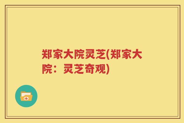 郑家大院灵芝(郑家大院：灵芝奇观)