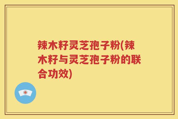 辣木籽灵芝孢子粉(辣木籽与灵芝孢子粉的联合功效) 辣木籽灵芝孢子粉(辣木籽与灵芝孢子粉的联合功效)