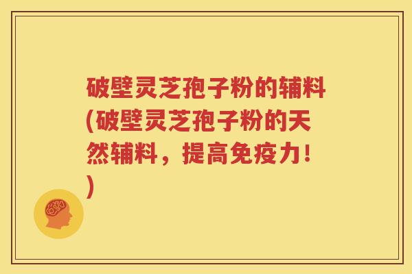 破壁灵芝孢子粉的辅料(破壁灵芝孢子粉的天然辅料，提高免疫力！)
