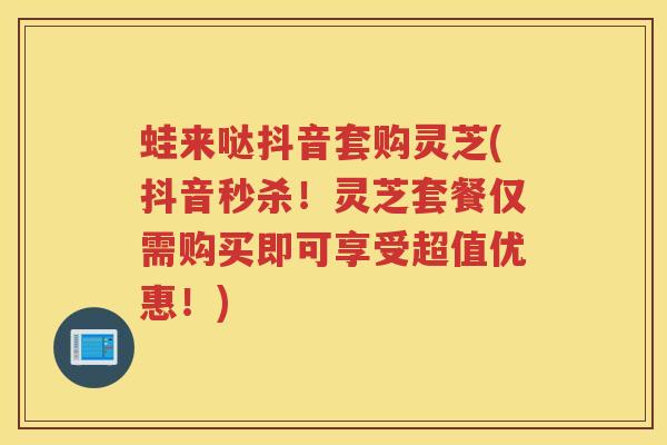蛙来哒抖音套购灵芝(抖音秒杀！灵芝套餐仅需购买即可享受超值优惠！)
