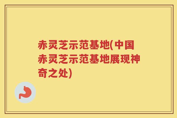 赤灵芝示范基地(中国赤灵芝示范基地展现神奇之处)