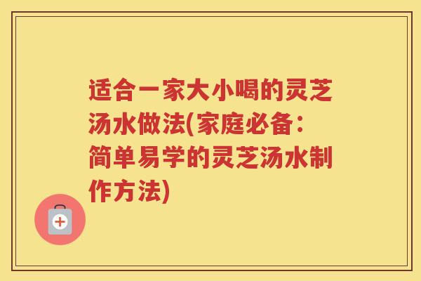适合一家大小喝的灵芝汤水做法(家庭必备：简单易学的灵芝汤水制作方法)