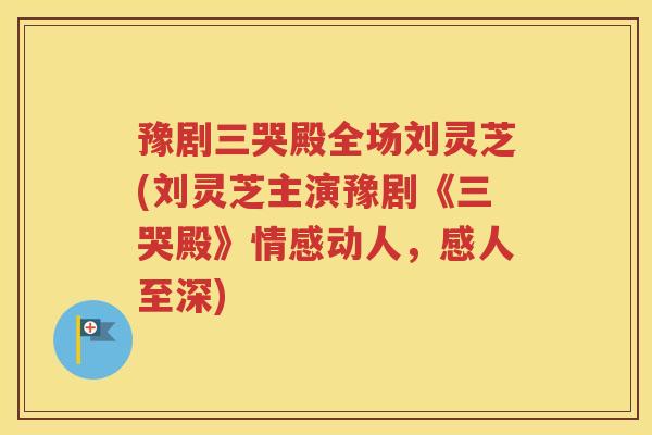 豫剧三哭殿全场刘灵芝(刘灵芝主演豫剧《三哭殿》情感动人，感人至深)