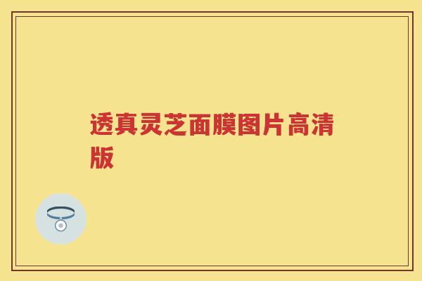 透真灵芝面膜图片高清版 透真灵芝面膜图片高清版
