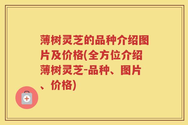 薄树灵芝的品种介绍图片及价格(全方位介绍薄树灵芝-品种、图片、价格)