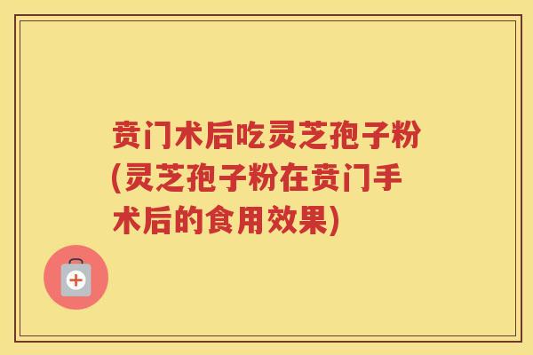 贲门术后吃灵芝孢子粉(灵芝孢子粉在贲门手术后的食用效果)