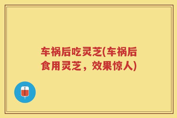 车祸后吃灵芝(车祸后食用灵芝，效果惊人)