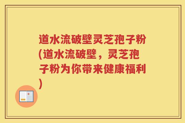 道水流破壁灵芝孢子粉(道水流破壁，灵芝孢子粉为你带来健康福利)