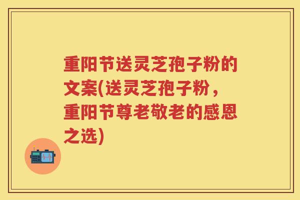 重阳节送灵芝孢子粉的文案(送灵芝孢子粉，重阳节尊老敬老的感恩之选)