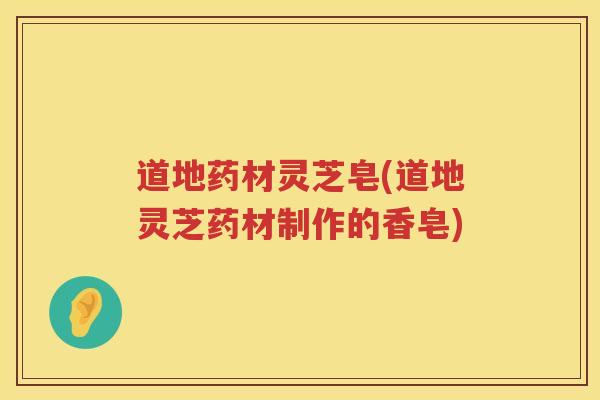 道地药材灵芝皂(道地灵芝药材制作的香皂)