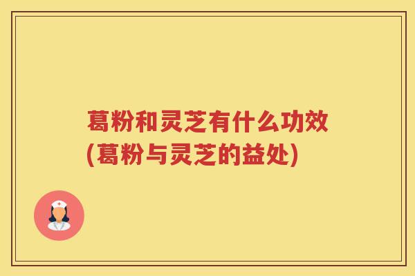 葛粉和灵芝有什么功效(葛粉与灵芝的益处)