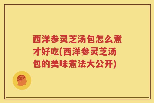 西洋参灵芝汤包怎么煮才好吃(西洋参灵芝汤包的美味煮法大公开)