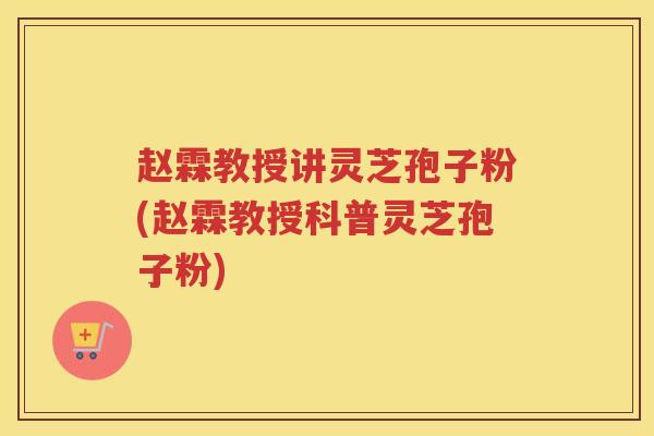 赵霖教授讲灵芝孢子粉(赵霖教授科普灵芝孢子粉)