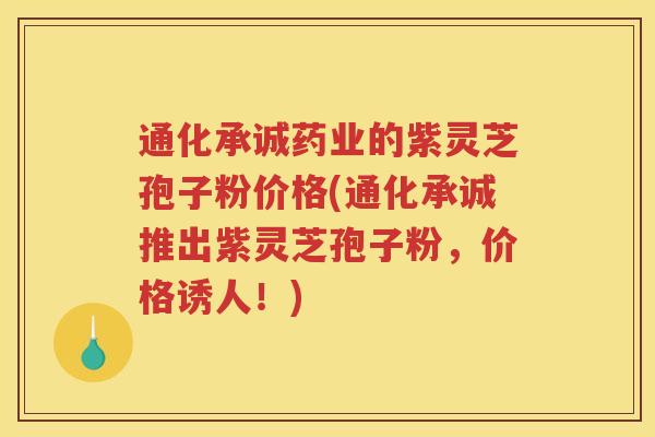 通化承诚药业的紫灵芝孢子粉价格(通化承诚推出紫灵芝孢子粉,价格诱人!) 通化承诚药业的紫灵芝孢子粉价格(通化承诚推出紫灵芝孢子粉,价格诱人!)