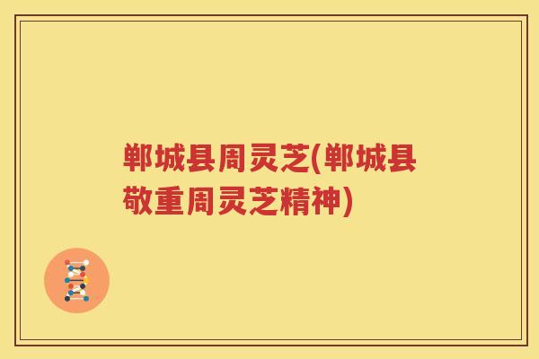 郸城县周灵芝(郸城县敬重周灵芝精神) 郸城县周灵芝(郸城县敬重周灵芝精神)
