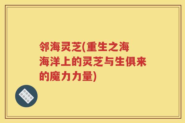 邻海灵芝(重生之海 海洋上的灵芝与生俱来的魔力力量) 邻海灵芝(重生之海 海洋上的灵芝与生俱来的魔力力量)