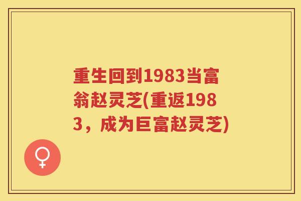 重生回到1983当富翁赵灵芝(重返1983，成为巨富赵灵芝)