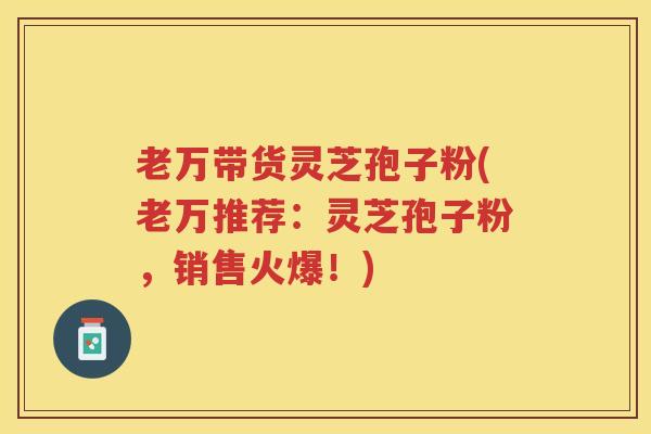 老万带货灵芝孢子粉(老万推荐:灵芝孢子粉,销售火爆!) 老万带货灵芝孢子粉(老万推荐:灵芝孢子粉,销售火爆!)