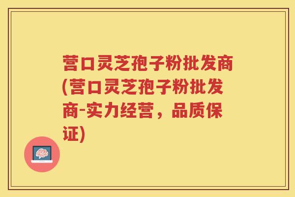 营口灵芝孢子粉批发商(营口灵芝孢子粉批发商-实力经营，品质保证)