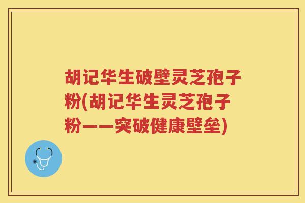 胡记华生破壁灵芝孢子粉(胡记华生灵芝孢子粉——突破健康壁垒)