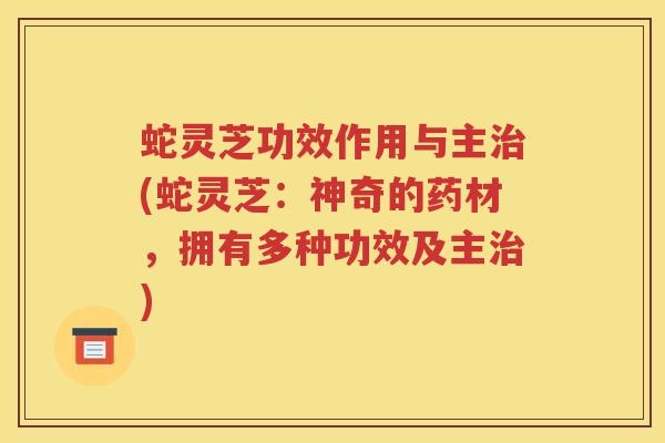 蛇灵芝功效作用与主(蛇灵芝:神奇的药材,拥有多种功效及主) 蛇灵芝功效作用与主(蛇灵芝:神奇的药材,拥有多种功效及主)